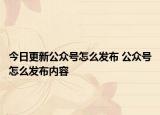 今日更新公眾號(hào)怎么發(fā)布 公眾號(hào)怎么發(fā)布內(nèi)容