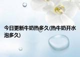 今日更新牛奶熱多久(熱牛奶開水泡多久)
