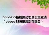 oppoa55按鍵振動怎么設(shè)置取消（oppoa55按鍵震動在哪關(guān)）