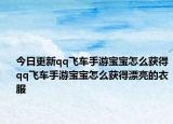今日更新qq飛車手游寶寶怎么獲得qq飛車手游寶寶怎么獲得漂亮的衣服