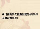 今日更新多久能查出宮外孕(多少天確定宮外孕)