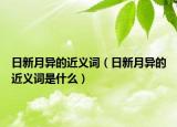 日新月異的近義詞（日新月異的近義詞是什么）