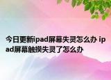 今日更新ipad屏幕失靈怎么辦 ipad屏幕觸摸失靈了怎么辦