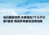 當日最新消息 夫妻連生7個兒子已備5套房 再買多兩套也沒有問題