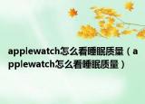 applewatch怎么看睡眠質(zhì)量（applewatch怎么看睡眠質(zhì)量）