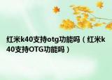 紅米k40支持otg功能嗎（紅米k40支持OTG功能嗎）