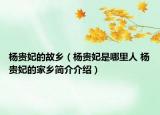 楊貴妃的故鄉(xiāng)（楊貴妃是哪里人 楊貴妃的家鄉(xiāng)簡介介紹）