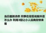 當(dāng)日最新消息 同事在背后說我壞話怎么辦 利用3招讓小人遠(yuǎn)離你快來看