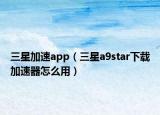 三星加速app（三星a9star下載加速器怎么用）