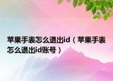 蘋果手表怎么退出id（蘋果手表怎么退出id賬號）