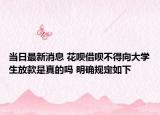 當日最新消息 花唄借唄不得向大學生放款是真的嗎 明確規(guī)定如下