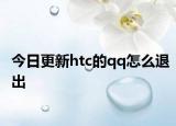 今日更新htc的qq怎么退出