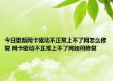 今日更新網(wǎng)卡驅(qū)動不正常上不了網(wǎng)怎么修復(fù) 網(wǎng)卡驅(qū)動不正常上不了網(wǎng)如何修復(fù)