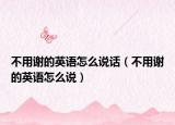 不用謝的英語怎么說話（不用謝的英語怎么說）