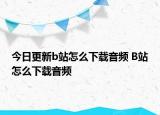 今日更新b站怎么下載音頻 B站怎么下載音頻