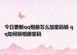 今日更新qq相冊怎么加密碼鎖 qq如何鎖相冊密碼