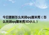 今日更新怎么關閉qq厘米秀（怎么關閉qq厘米秀3D小人）