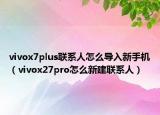 vivox7plus聯(lián)系人怎么導(dǎo)入新手機(jī)（vivox27pro怎么新建聯(lián)系人）