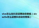vivo怎么在抖音設(shè)置動(dòng)態(tài)壁紙（vivoz5x怎么設(shè)置抖音動(dòng)態(tài)壁紙）