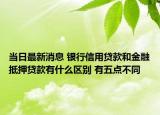 當(dāng)日最新消息 銀行信用貸款和金融抵押貸款有什么區(qū)別 有五點(diǎn)不同
