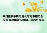 今日更新手機電池長時間不用怎么保存 充電電池長時間不用怎么保存
