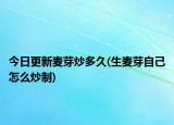 今日更新麥芽炒多久(生麥芽自己怎么炒制)