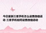 今日更新三星手機(jī)怎么設(shè)置微信運(yùn)動(dòng) 三星手機(jī)如何設(shè)置微信運(yùn)動(dòng)