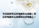 今日更新筆記本電腦怎么投屏（筆記本電腦怎么投屏到臺式電腦上）