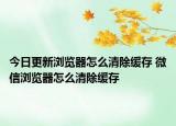 今日更新瀏覽器怎么清除緩存 微信瀏覽器怎么清除緩存