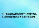 今日更新發(fā)朋友圈只發(fā)文字不發(fā)圖片怎么發(fā) 發(fā)朋友圈只發(fā)文字不發(fā)圖片怎么操作