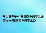 今日更新ipad黑屏按不亮怎么回事 ipad黑屏按不亮怎么辦