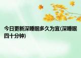 今日更新深睡眠多久為宜(深睡眠四十分鐘)