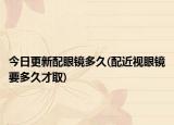 今日更新配眼鏡多久(配近視眼鏡要多久才取)