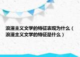 浪漫主義文學(xué)的特征表現(xiàn)為什么（浪漫主義文學(xué)的特征是什么）