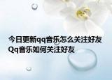 今日更新qq音樂怎么關注好友 Qq音樂如何關注好友