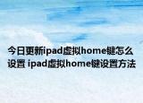 今日更新ipad虛擬home鍵怎么設(shè)置 ipad虛擬home鍵設(shè)置方法