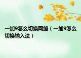 一加9怎么切換網(wǎng)絡(luò)（一加9怎么切換輸入法）