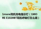 1more耳機(jī)充電指示燈（1MORE E1020BT耳機(jī)呼吸燈怎么調(diào)）