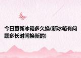 今日更新冰箱多久換(新冰箱有問(wèn)題多長(zhǎng)時(shí)間換新的)