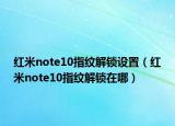 紅米note10指紋解鎖設(shè)置（紅米note10指紋解鎖在哪）