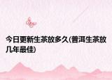今日更新生茶放多久(普洱生茶放幾年最佳)