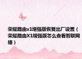 榮耀路由x1增強版恢復出廠設置（榮耀路由X1增強版怎么查看智聯(lián)網(wǎng)絡）