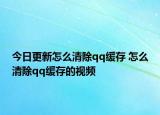今日更新怎么清除qq緩存 怎么清除qq緩存的視頻