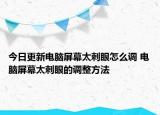 今日更新電腦屏幕太刺眼怎么調(diào) 電腦屏幕太刺眼的調(diào)整方法