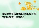 型式檢驗(yàn)報告什么單位可以做（型式檢驗(yàn)報告什么意思）