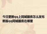 今日更新qq上同城服務(wù)怎么發(fā)布新版qq同城服務(wù)在哪里