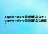 opporeno5pro美顏相機(jī)怎么關(guān)（opporeno5pro美顏相機(jī)怎么設(shè)置）