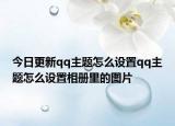 今日更新qq主題怎么設置qq主題怎么設置相冊里的圖片