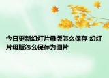 今日更新幻燈片母版怎么保存 幻燈片母版怎么保存為圖片