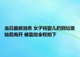 當日最新消息 女子將嬰兒扔到垃圾站后離開 被監(jiān)控全程拍下